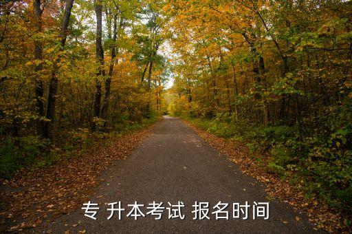 大專升本考的是什么時(shí)候報(bào)名,大?？忌绻ぷC需要什么條件
