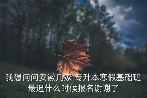 我想問問安徽幾家 專升本寒假基礎(chǔ)班最遲什么時(shí)候報(bào)名謝謝了