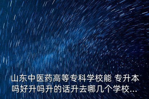  山東中醫(yī)藥高等?？茖W(xué)校能 專升本嗎好升嗎升的話升去哪幾個(gè)學(xué)校...