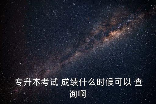  專升本考試 成績(jī)什么時(shí)候可以 查詢啊