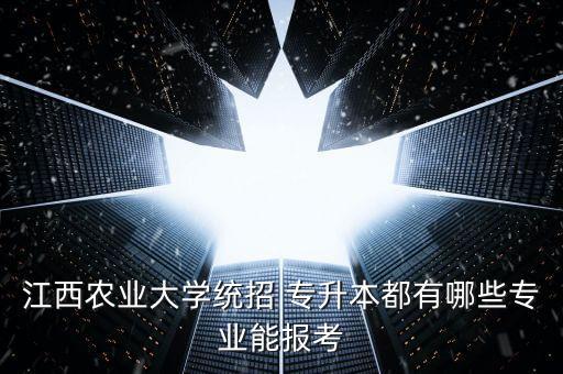 江西農(nóng)業(yè)大學(xué)統(tǒng)招 專升本都有哪些專業(yè)能報考