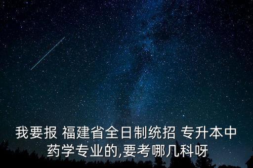 我要報 福建省全日制統(tǒng)招 專升本中 藥學(xué)專業(yè)的,要考哪幾科呀