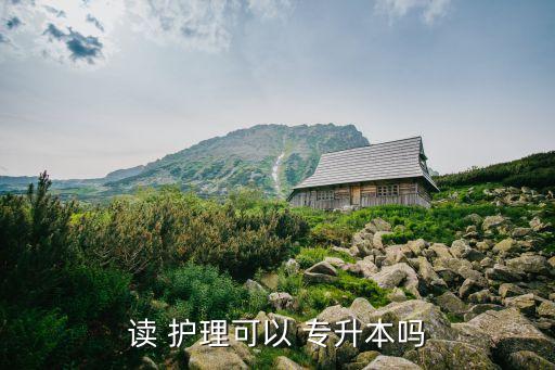 讀 護(hù)理可以 專升本嗎