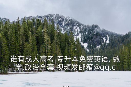 誰有成人高考 專升本免費英語, 數(shù)學(xué),政治全套 視頻發(fā)郵箱@qq.c...