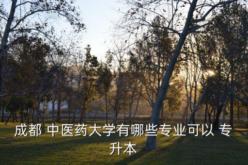 成都 中醫(yī)藥大學有哪些專業(yè)可以 專升本
