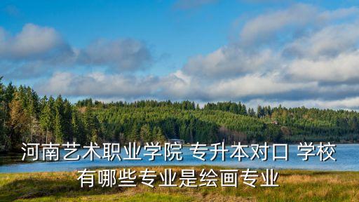 河南藝術(shù)職業(yè)學(xué)院 專升本對口 學(xué)校有哪些專業(yè)是繪畫專業(yè)