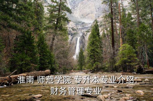  淮南 師范學(xué)院 專(zhuān)升本專(zhuān)業(yè)介紹:財(cái)務(wù)管理專(zhuān)業(yè)