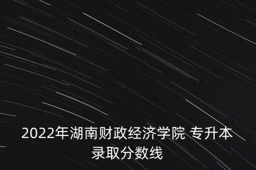 2022年湖南財政經濟學院 專升本錄取分數(shù)線