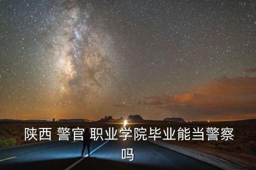  陜西 警官 職業(yè)學(xué)院畢業(yè)能當(dāng)警察嗎