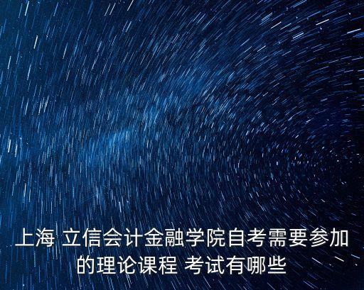 上海 立信會計(jì)金融學(xué)院自考需要參加的理論課程 考試有哪些