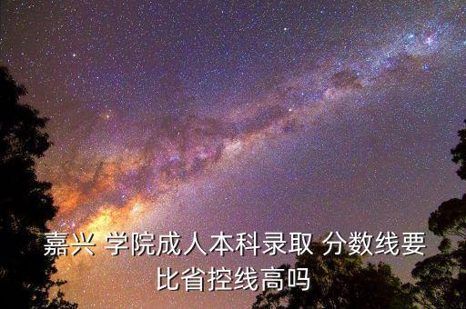  嘉興 學(xué)院成人本科錄取 分數(shù)線要比省控線高嗎