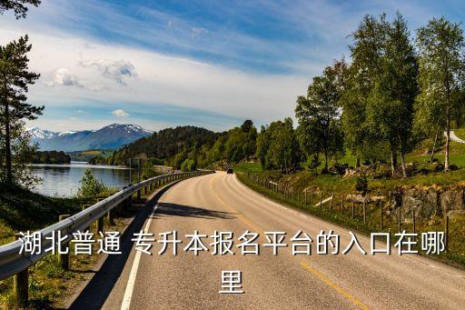 湖北普通 專升本報名平臺的入口在哪里