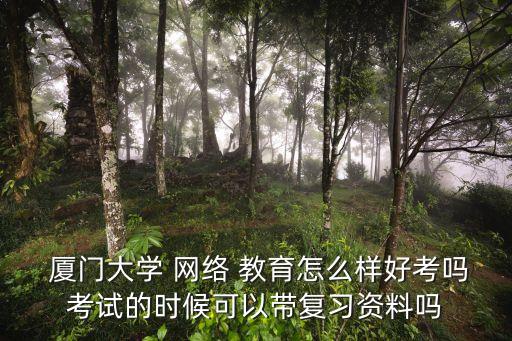  廈門大學 網(wǎng)絡 教育怎么樣好考嗎考試的時候可以帶復習資料嗎