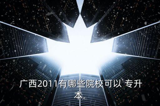  廣西2011有哪些院?？梢?專升本.
