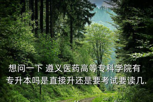 想問(wèn)一下 遵義醫(yī)藥高等?？茖W(xué)院有 專升本嗎是直接升還是要考試要讀幾...