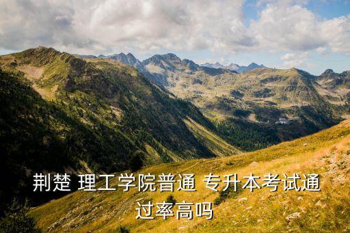  荊楚 理工學院普通 專升本考試通過率高嗎
