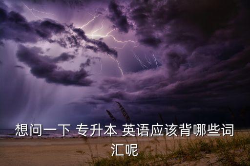 想問(wèn)一下 專升本 英語(yǔ)應(yīng)該背哪些詞匯呢