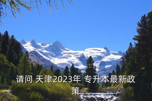 請問 天津2023年 專升本最新政策