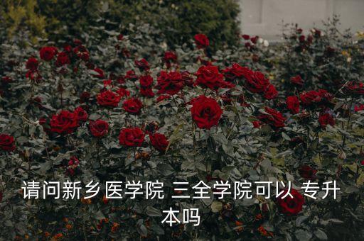請(qǐng)問(wèn)新鄉(xiāng)醫(yī)學(xué)院 三全學(xué)院可以 專(zhuān)升本嗎