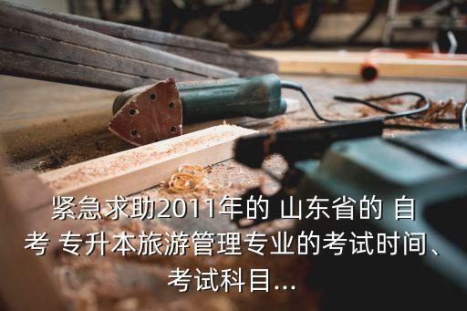 緊急求助2011年的 山東省的 自考 專升本旅游管理專業(yè)的考試時間、考試科目...