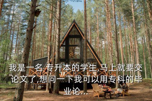 我是一名 專升本的學(xué)生,馬上就要交 論文了,想問一下我可以用專科的畢業(yè)論...