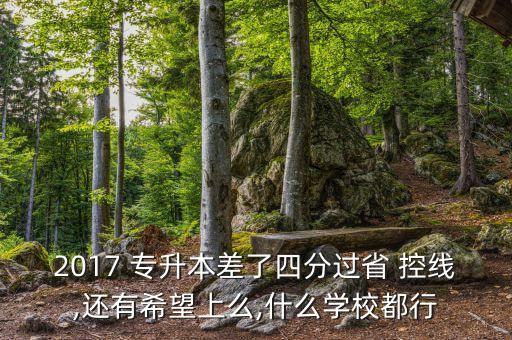 2017 專升本差了四分過省 控線,還有希望上么,什么學校都行