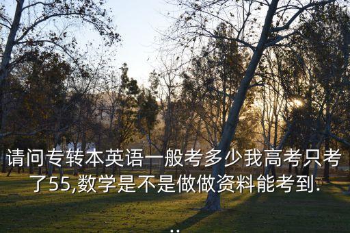請問專轉(zhuǎn)本英語一般考多少我高考只考了55,數(shù)學(xué)是不是做做資料能考到...