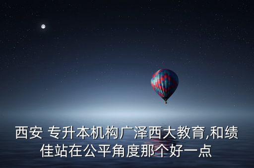 西安 專升本機(jī)構(gòu)廣澤西大教育,和績佳站在公平角度那個好一點(diǎn)