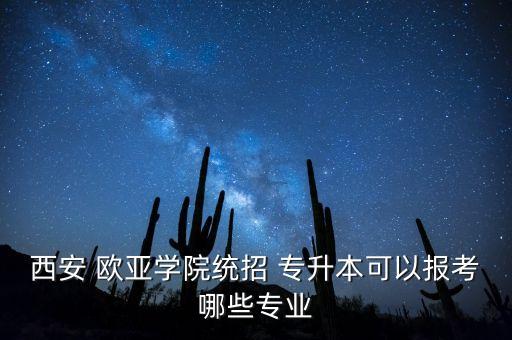 西安 歐亞學(xué)院統(tǒng)招 專升本可以報考哪些專業(yè)