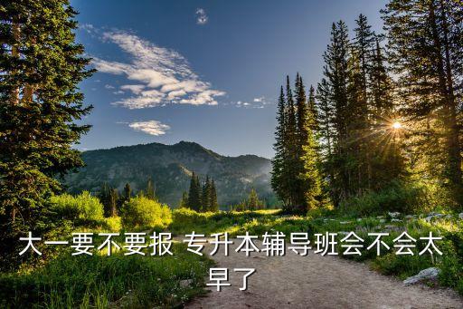 大一要不要報 專升本輔導(dǎo)班會不會太早了