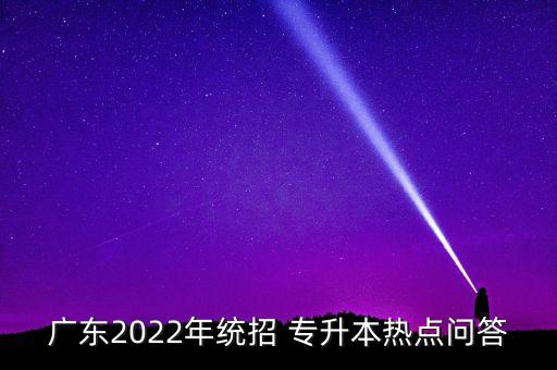 廣東2022年統(tǒng)招 專升本熱點(diǎn)問答