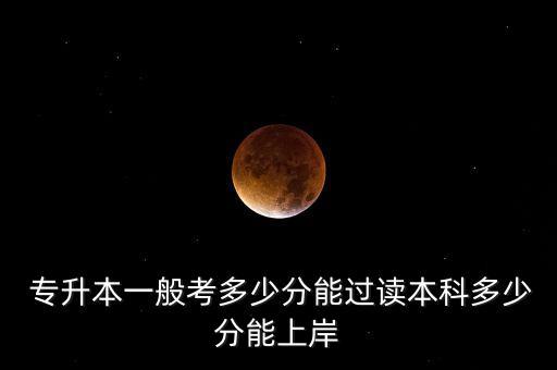  專升本一般考多少分能過(guò)讀本科多少分能上岸