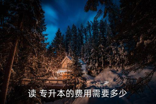 讀 專(zhuān)升本的費(fèi)用需要多少