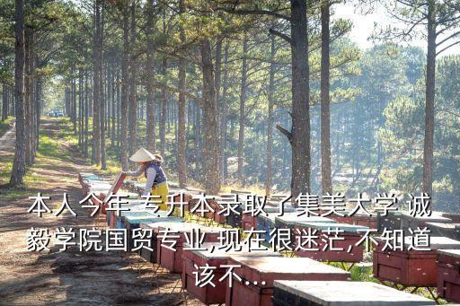 本人今年 專升本錄取了集美大學 誠毅學院國貿專業(yè),現在很迷茫,不知道該不...