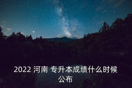 2022 河南 專升本成績(jī)什么時(shí)候公布