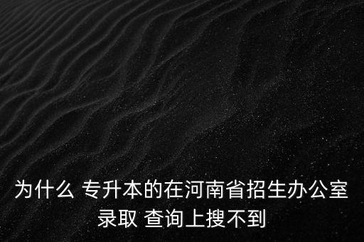 為什么 專升本的在河南省招生辦公室錄取 查詢上搜不到