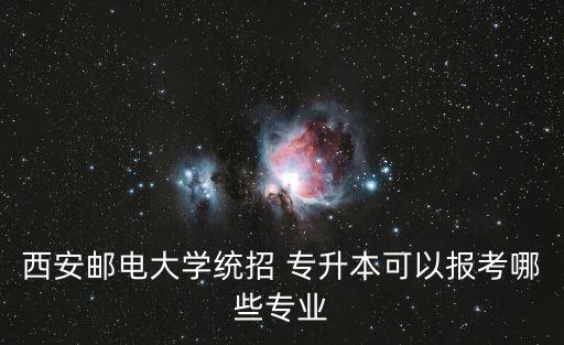 西安郵電大學(xué)統(tǒng)招 專升本可以報(bào)考哪些專業(yè)