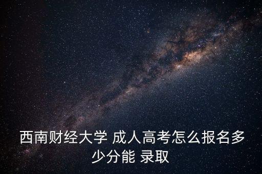  西南財經大學 成人高考怎么報名多少分能 錄取