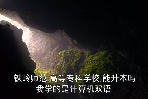 鐵嶺師范 高等專(zhuān)科學(xué)校,能升本嗎我學(xué)的是計(jì)算機(jī)雙語(yǔ)