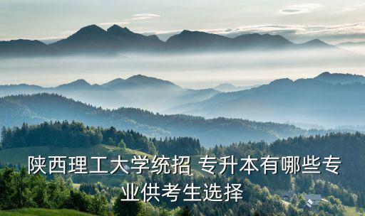  陜西理工大學統(tǒng)招 專升本有哪些專業(yè)供考生選擇