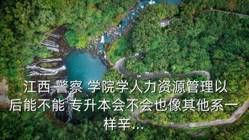  江西 警察 學(xué)院學(xué)人力資源管理以后能不能 專升本會(huì)不會(huì)也像其他系一樣辛...