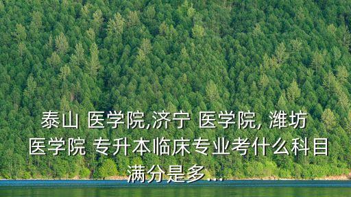 泰山 醫(yī)學院,濟寧 醫(yī)學院, 濰坊 醫(yī)學院 專升本臨床專業(yè)考什么科目滿分是多...