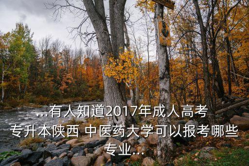 ...有人知道2017年成人高考 專升本陜西 中醫(yī)藥大學(xué)可以報考哪些專業(yè)...