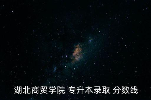  湖北商貿(mào)學(xué)院 專升本錄取 分數(shù)線