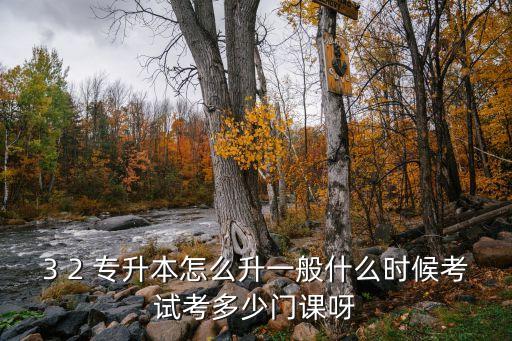 3 2 專升本怎么升一般什么時(shí)候考試考多少門課呀