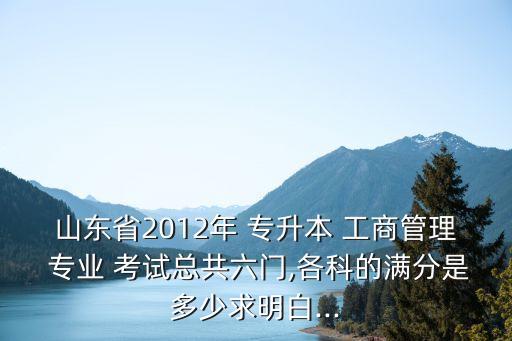 山東省2012年 專(zhuān)升本 工商管理 專(zhuān)業(yè) 考試總共六門(mén),各科的滿(mǎn)分是多少求明白...