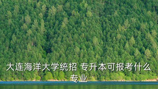 大連海洋大學(xué)統(tǒng)招 專升本可報(bào)考什么專業(yè)