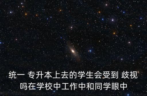 統(tǒng)一 專升本上去的學(xué)生會(huì)受到 歧視嗎在學(xué)校中工作中和同學(xué)眼中