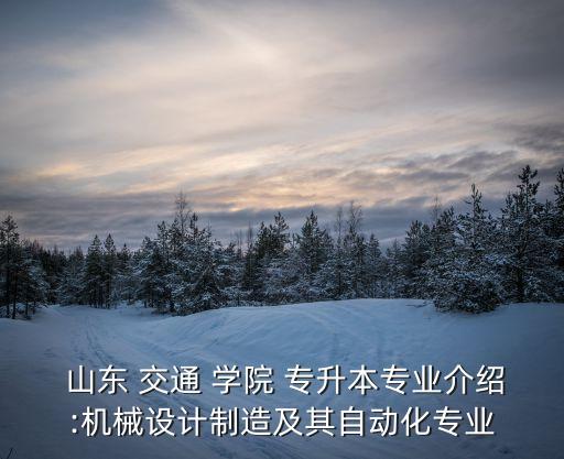  山東 交通 學院 專升本專業(yè)介紹:機械設計制造及其自動化專業(yè)