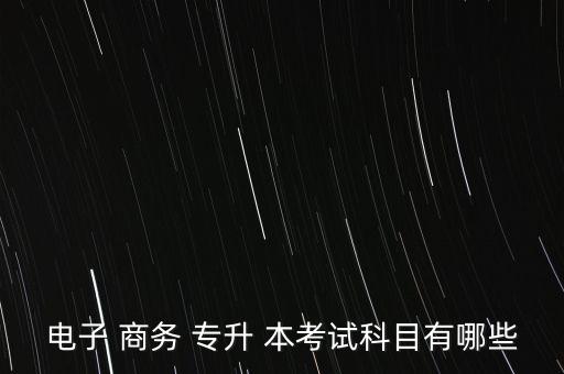 電子 商務(wù) 專升 本考試科目有哪些